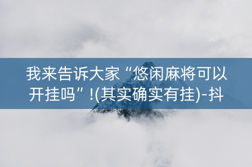 我来告诉大家“悠闲麻将可以开挂吗”!(其实确实有挂)-抖音