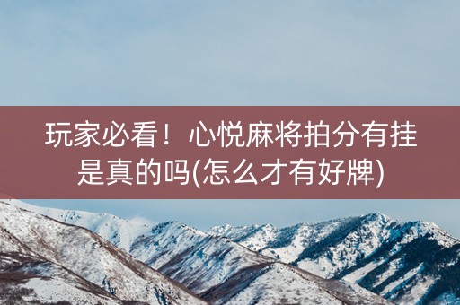 玩家必看！心悦麻将拍分有挂是真的吗(怎么才有好牌)