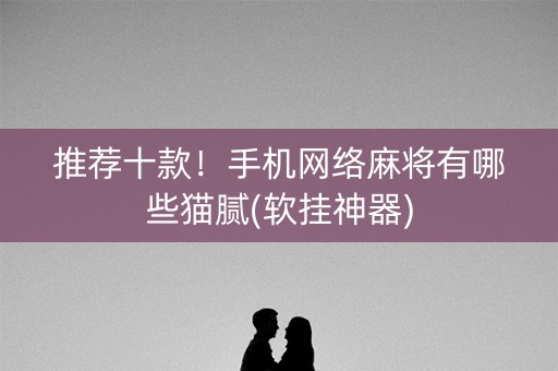 推荐十款！手机网络麻将有哪些猫腻(软挂神器)