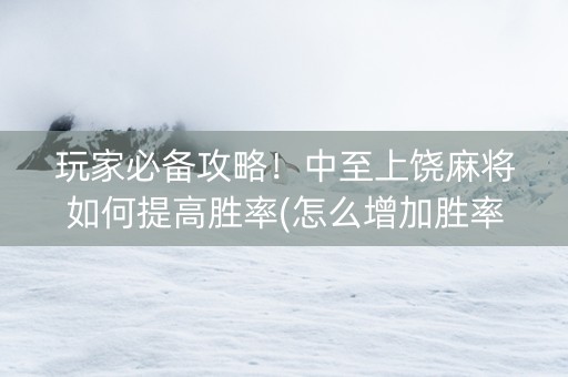 玩家必备攻略！中至上饶麻将如何提高胜率(怎么增加胜率)