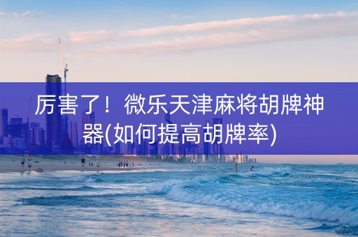 厉害了！微乐天津麻将胡牌神器(如何提高胡牌率)