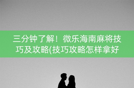 三分钟了解！微乐海南麻将技巧及攻略(技巧攻略怎样拿好牌)