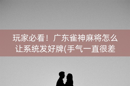 玩家必看！广东雀神麻将怎么让系统发好牌(手气一直很差)