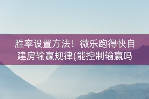 胜率设置方法！微乐跑得快自建房输赢规律(能控制输赢吗)
