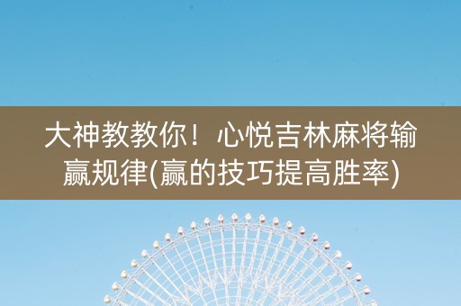 大神教教你！心悦吉林麻将输赢规律(赢的技巧提高胜率)