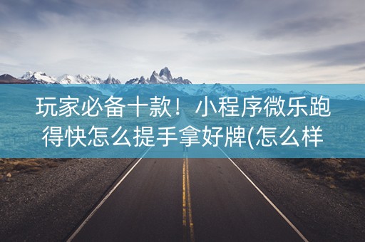 玩家必备十款！小程序微乐跑得快怎么提手拿好牌(怎么样来好牌)