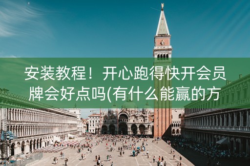 安装教程！开心跑得快开会员牌会好点吗(有什么能赢的方法)
