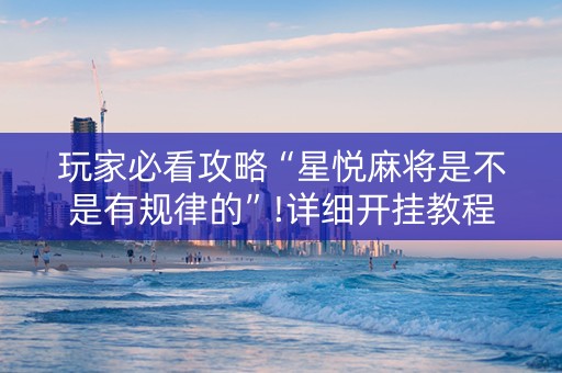 玩家必看攻略“星悦麻将是不是有规律的”!详细开挂教程-抖音