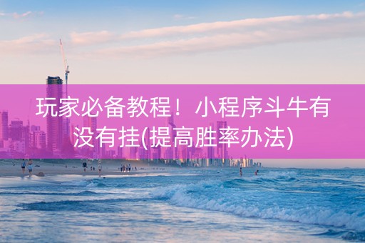 玩家必备教程！小程序斗牛有没有挂(提高胜率办法)