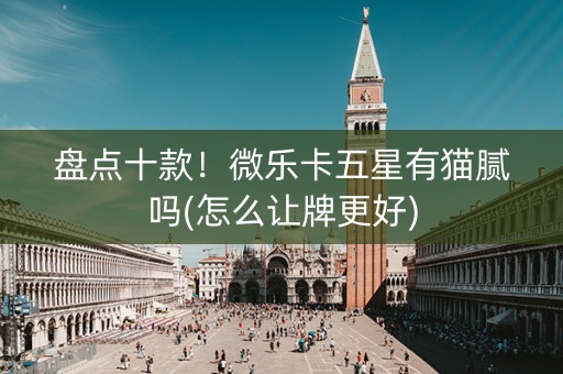 盘点十款！微乐卡五星有猫腻吗(怎么让牌更好)