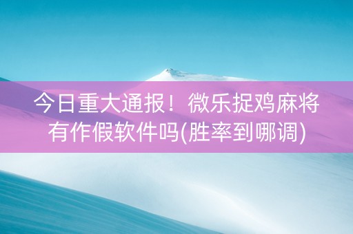 今日重大通报！微乐捉鸡麻将有作假软件吗(胜率到哪调)