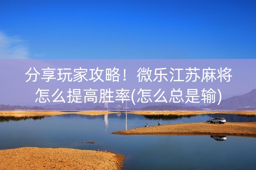分享玩家攻略！微乐江苏麻将怎么提高胜率(怎么总是输)
