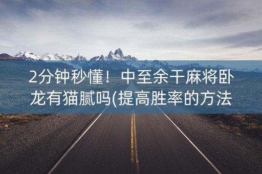 2分钟秒懂！中至余干麻将卧龙有猫腻吗(提高胜率的方法)