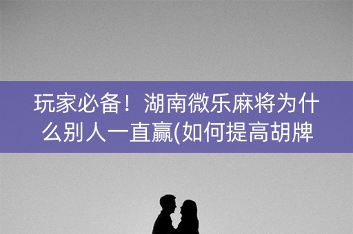 玩家必备！湖南微乐麻将为什么别人一直赢(如何提高胡牌率)