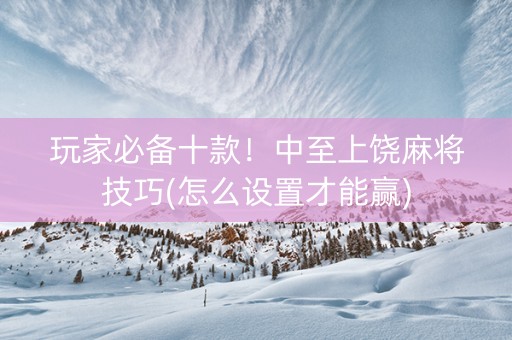 玩家必备十款！中至上饶麻将技巧(怎么设置才能赢)