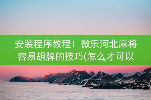 安装程序教程！微乐河北麻将容易胡牌的技巧(怎么才可以赢)