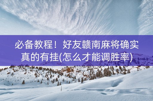 必备教程！好友赣南麻将确实真的有挂(怎么才能调胜率)