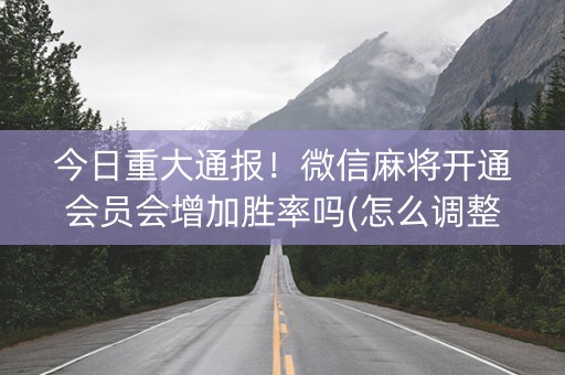 今日重大通报！微信麻将开通会员会增加胜率吗(怎么调整胜率)
