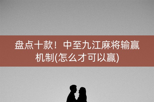 盘点十款！中至九江麻将输赢机制(怎么才可以赢)