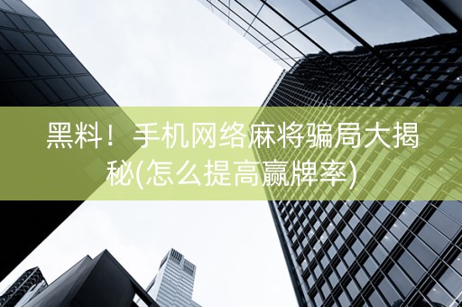 黑料！手机网络麻将骗局大揭秘(怎么提高赢牌率)