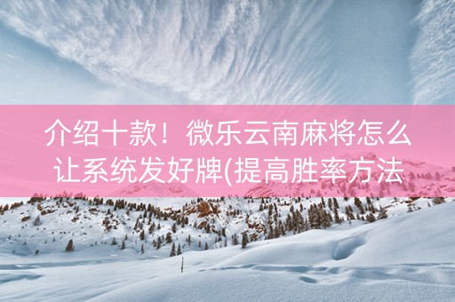 介绍十款！微乐云南麻将怎么让系统发好牌(提高胜率方法)