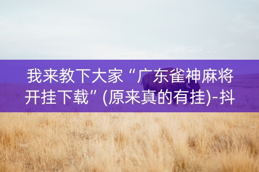 我来教下大家“广东雀神麻将开挂下载”(原来真的有挂)-抖音