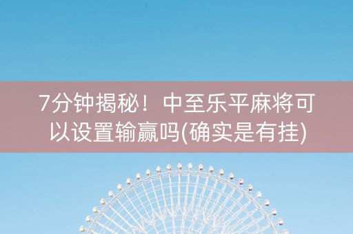 7分钟揭秘！中至乐平麻将可以设置输赢吗(确实是有挂)