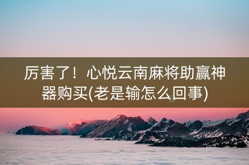厉害了！心悦云南麻将助赢神器购买(老是输怎么回事)