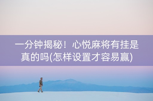 一分钟揭秘！心悦麻将有挂是真的吗(怎样设置才容易赢)