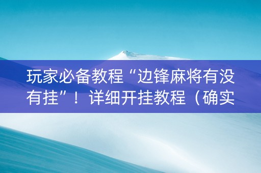 玩家必备教程“边锋麻将有没有挂”！详细开挂教程（确实真的有挂)-抖音