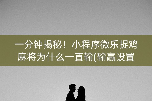 一分钟揭秘！小程序微乐捉鸡麻将为什么一直输(输赢设置胡牌规律)