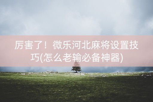厉害了！微乐河北麻将设置技巧(怎么老输必备神器)