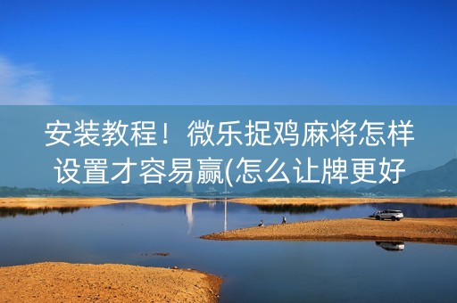 安装教程！微乐捉鸡麻将怎样设置才容易赢(怎么让牌更好)