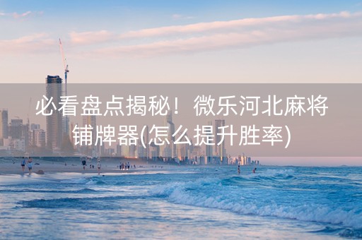 必看盘点揭秘！微乐河北麻将铺牌器(怎么提升胜率)