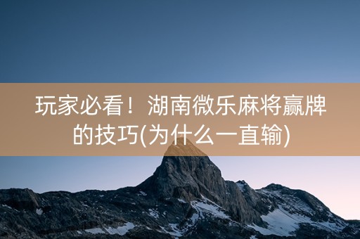 玩家必看！湖南微乐麻将赢牌的技巧(为什么一直输)