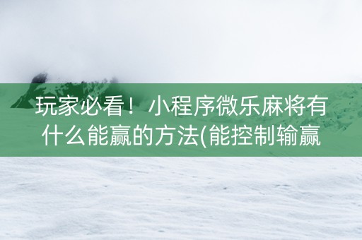 玩家必看！小程序微乐麻将有什么能赢的方法(能控制输赢吗)