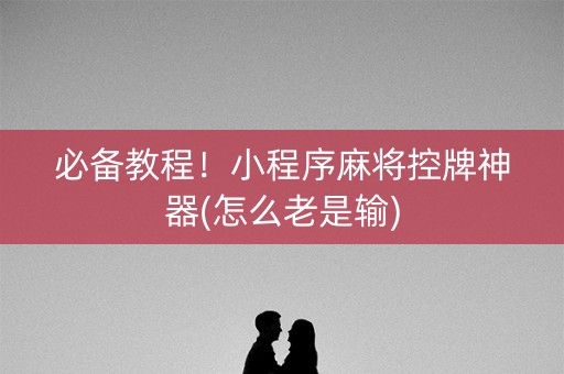 必备教程！小程序麻将控牌神器(怎么老是输)