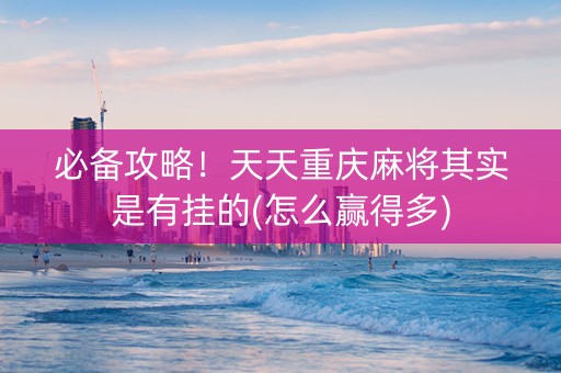 必备攻略！天天重庆麻将其实是有挂的(怎么赢得多)