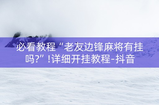 必看教程“老友边锋麻将有挂吗?”!详细开挂教程-抖音