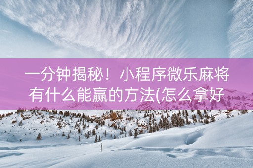 一分钟揭秘！小程序微乐麻将有什么能赢的方法(怎么拿好牌)