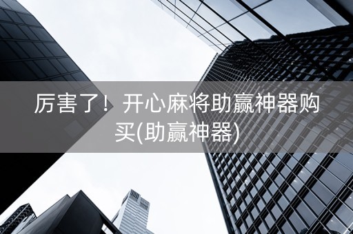厉害了！开心麻将助赢神器购买(助赢神器)