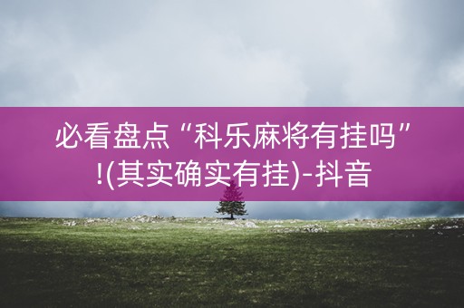 必看盘点“科乐麻将有挂吗”!(其实确实有挂)-抖音