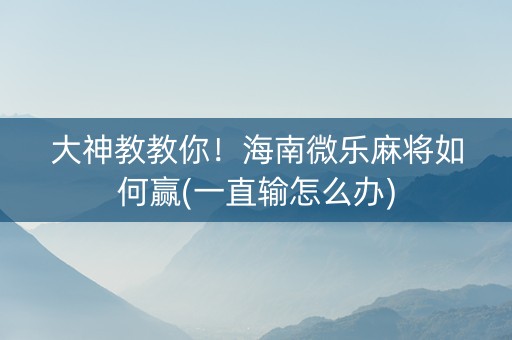 大神教教你！海南微乐麻将如何赢(一直输怎么办)