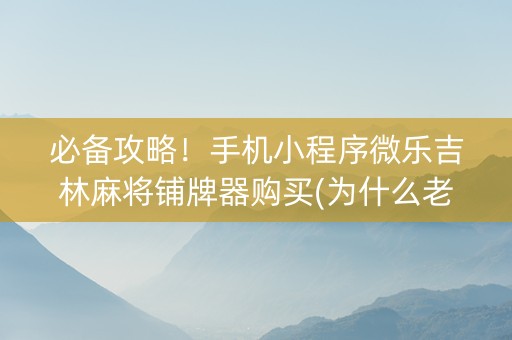 必备攻略！手机小程序微乐吉林麻将铺牌器购买(为什么老是输)
