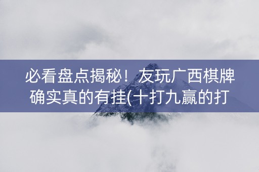 必看盘点揭秘！友玩广西棋牌确实真的有挂(十打九赢的打法)