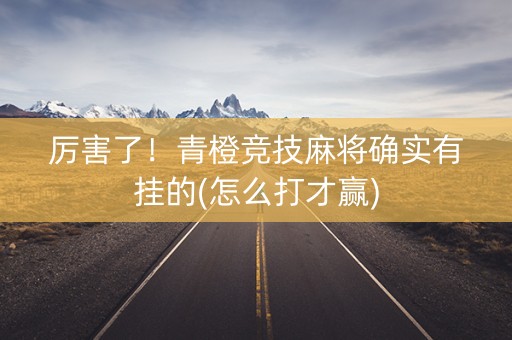 厉害了！青橙竞技麻将确实有挂的(怎么打才赢)