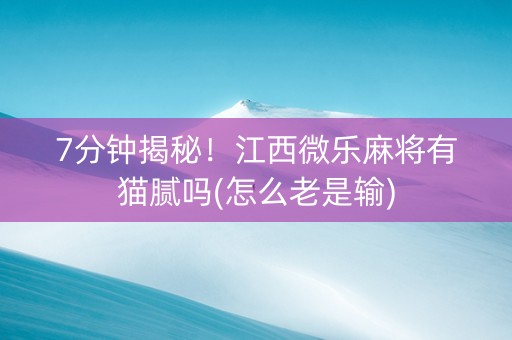 7分钟揭秘！江西微乐麻将有猫腻吗(怎么老是输)
