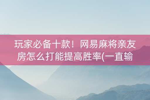 玩家必备十款！网易麻将亲友房怎么打能提高胜率(一直输怎么办)