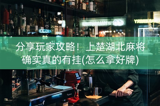 分享玩家攻略！上楚湖北麻将确实真的有挂(怎么拿好牌)