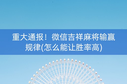 重大通报！微信吉祥麻将输赢规律(怎么能让胜率高)